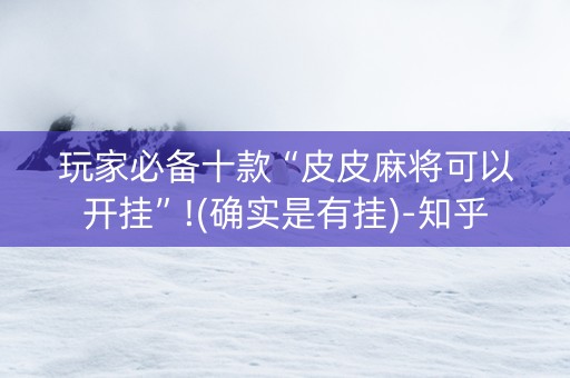 玩家必备十款“皮皮麻将可以开挂”!(确实是有挂)-知乎