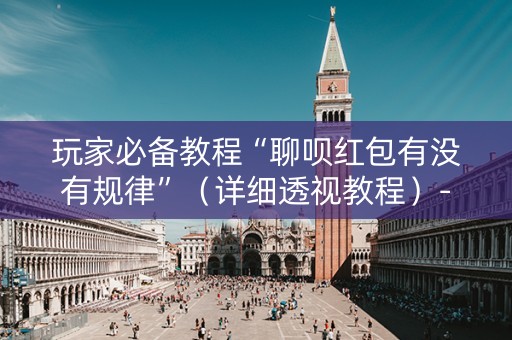 玩家必备教程“聊呗红包有没有规律”（详细透视教程）-哔哩哔哩