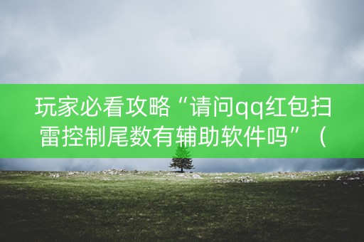玩家必看攻略“请问qq红包扫雷控制尾数有辅助软件吗”（详细透视教程）-哔哩哔哩