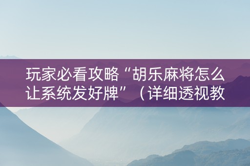 玩家必看攻略“胡乐麻将怎么让系统发好牌”（详细透视教程）-哔哩哔哩