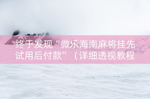 终于发现“微乐海南麻将挂先试用后付款”（详细透视教程）-哔哩哔哩