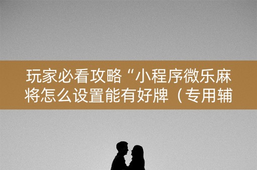 玩家必看攻略“小程序微乐麻将怎么设置能有好牌（专用辅牌神器免安装）