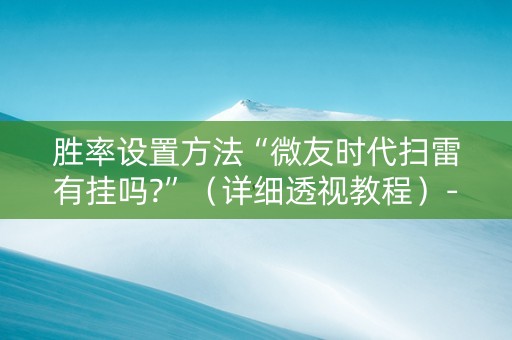 胜率设置方法“微友时代扫雷有挂吗?”（详细透视教程）-哔哩哔哩