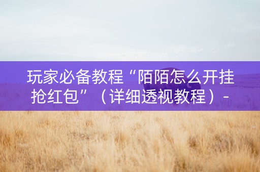 玩家必备教程“陌陌怎么开挂抢红包”（详细透视教程）-哔哩哔哩