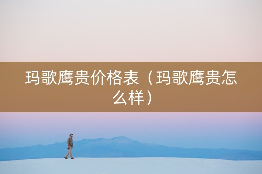 玛歌鹰贵价格表（玛歌鹰贵怎么样）
