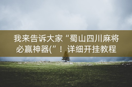 我来告诉大家“蜀山四川麻将必赢神器(”！详细开挂教程（确实真的有挂)-知乎