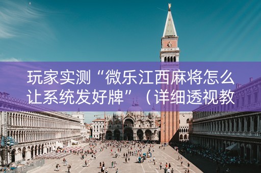 玩家实测“微乐江西麻将怎么让系统发好牌”（详细透视教程）-哔哩哔哩