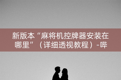 新版本“麻将机控牌器安装在哪里”（详细透视教程）-哔哩哔哩