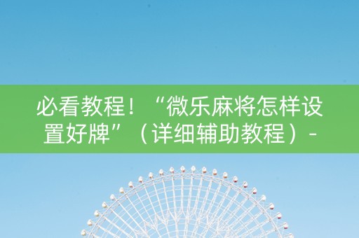 必看教程！“微乐麻将怎样设置好牌”（详细辅助教程）-哔哩哔哩
