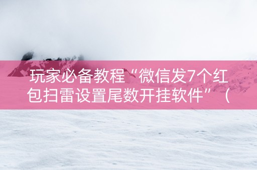 玩家必备教程“微信发7个红包扫雷设置尾数开挂软件”（详细透视教程）-哔哩哔哩