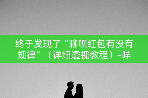 终于发现了“聊呗红包有没有规律”（详细透视教程）-哔哩哔哩