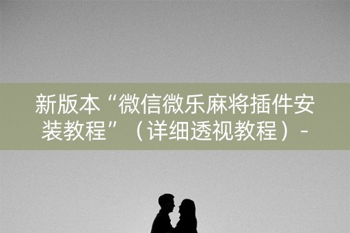 新版本“微信微乐麻将插件安装教程”（详细透视教程）-哔哩哔哩