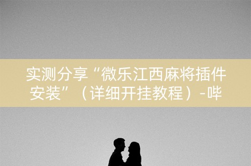 实测分享“微乐江西麻将插件安装”（详细开挂教程）-哔哩哔哩