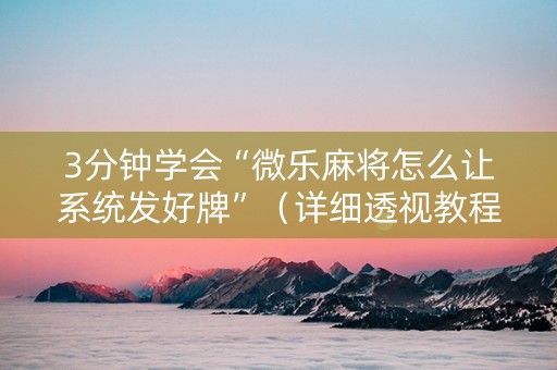 3分钟学会“微乐麻将怎么让系统发好牌”（详细透视教程）-哔哩哔哩