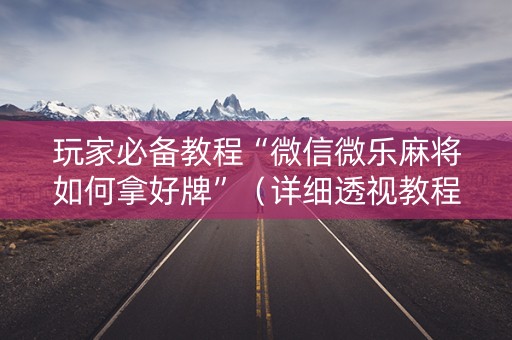 玩家必备教程“微信微乐麻将如何拿好牌”（详细透视教程）-哔哩哔哩