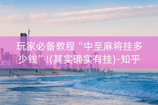 玩家必备教程“中至麻将挂多少钱”!(其实确实有挂)-知乎