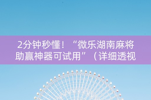 2分钟秒懂！“微乐湖南麻将助赢神器可试用”（详细透视教程）-哔哩哔哩
