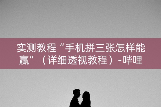 实测教程“手机拼三张怎样能赢”（详细透视教程）-哔哩哔哩