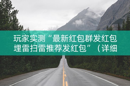 玩家实测“最新红包群发红包埋雷扫雷推荐发红包”（详细透视教程）-哔哩哔哩