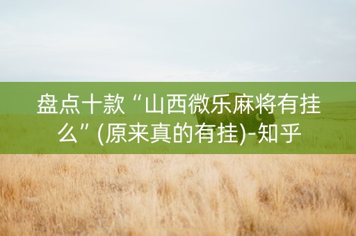 盘点十款“山西微乐麻将有挂么”(原来真的有挂)-知乎