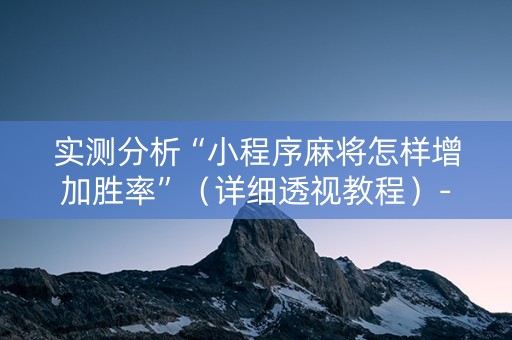 实测分析“小程序麻将怎样增加胜率”（详细透视教程）-哔哩哔哩