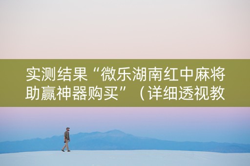 实测结果“微乐湖南红中麻将助赢神器购买”（详细透视教程）-哔哩哔哩