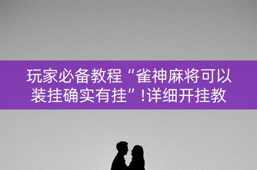 玩家必备教程“雀神麻将可以装挂确实有挂”!详细开挂教程-知乎