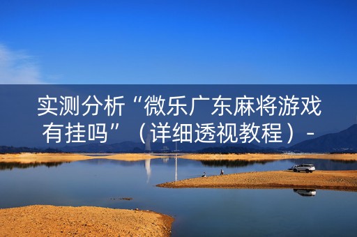 实测分析“微乐广东麻将游戏有挂吗”（详细透视教程）-哔哩哔哩