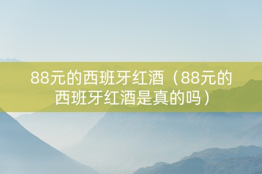 88元的西班牙红酒（88元的西班牙红酒是真的吗）