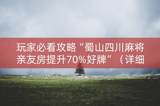 玩家必看攻略“蜀山四川麻将亲友房提升70%好牌”（详细透视教程）-哔哩哔哩