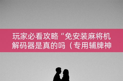 玩家必看攻略“免安装麻将机解码器是真的吗（专用辅牌神器免安装）