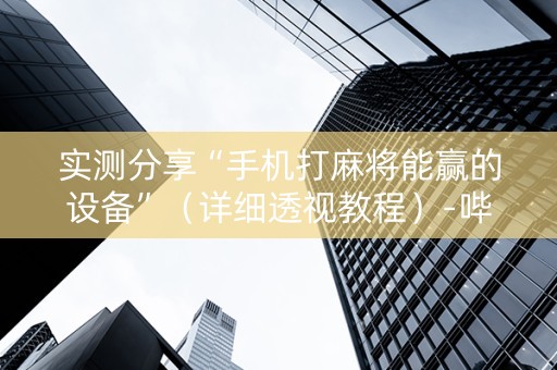 实测分享“手机打麻将能赢的设备”（详细透视教程）-哔哩哔哩