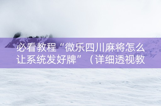 必看教程“微乐四川麻将怎么让系统发好牌”（详细透视教程）-哔哩哔哩