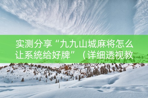 实测分享“九九山城麻将怎么让系统给好牌”（详细透视教程）-哔哩哔哩