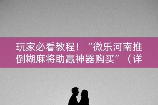 玩家必看教程！“微乐河南推倒糊麻将助赢神器购买”（详细透视教程）-哔哩哔哩