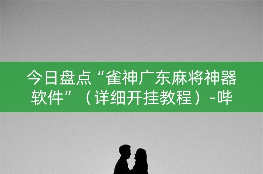 今日盘点“雀神广东麻将神器软件”（详细开挂教程）-哔哩哔哩