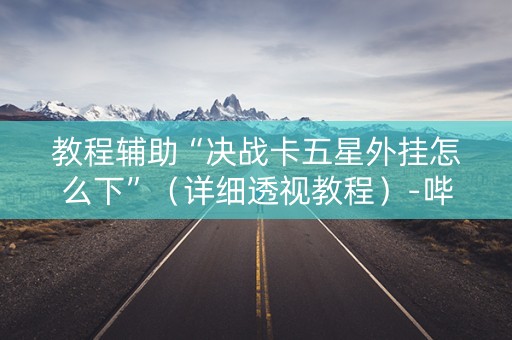教程辅助“决战卡五星外挂怎么下”（详细透视教程）-哔哩哔哩