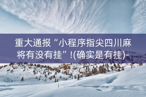 重大通报“小程序指尖四川麻将有没有挂”!(确实是有挂)-知乎