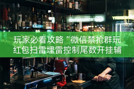 玩家必看攻略“微信禁抢群玩红包扫雷埋雷控制尾数开挂辅助”（详细透视教程）-哔哩哔哩