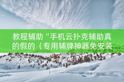 教程辅助“手机云扑克辅助真的假的（专用辅牌神器免安装）