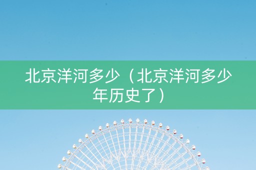 北京洋河多少（北京洋河多少年历史了）