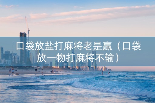 口袋放盐打麻将老是赢（口袋放一物打麻将不输）
