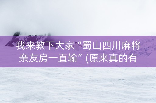 我来教下大家“蜀山四川麻将亲友房一直输”(原来真的有挂)-知乎