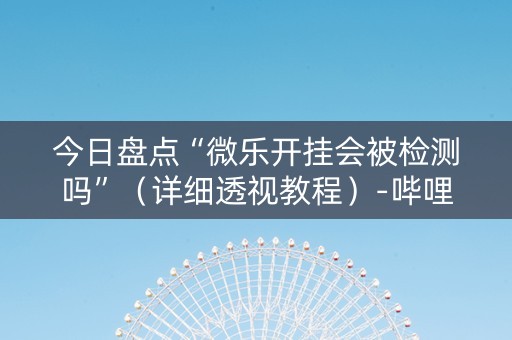 今日盘点“微乐开挂会被检测吗”（详细透视教程）-哔哩哔哩