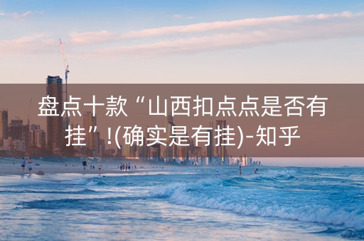 盘点十款“山西扣点点是否有挂”!(确实是有挂)-知乎