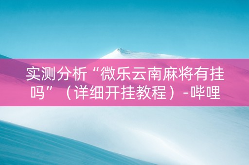 实测分析“微乐云南麻将有挂吗”（详细开挂教程）-哔哩哔哩