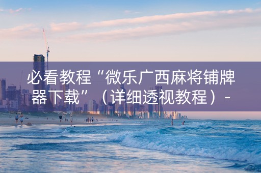 必看教程“微乐广西麻将铺牌器下载”（详细透视教程）-哔哩哔哩