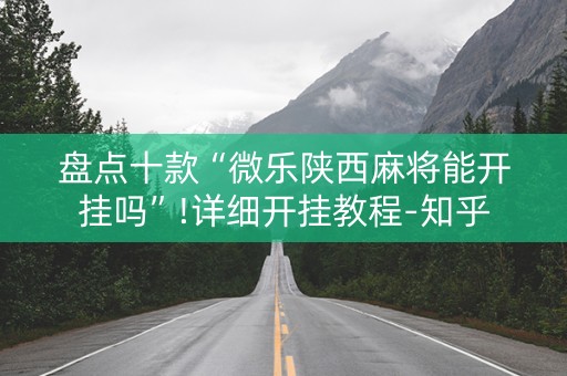 盘点十款“微乐陕西麻将能开挂吗”!详细开挂教程-知乎