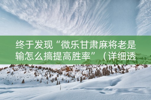终于发现“微乐甘肃麻将老是输怎么搞提高胜率”（详细透视教程）-哔哩哔哩