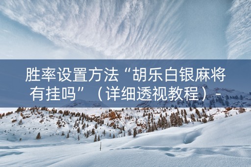 胜率设置方法“胡乐白银麻将有挂吗”（详细透视教程）-哔哩哔哩